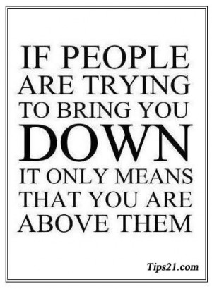 If people are trying to bring you DOWN it only means that you are ...