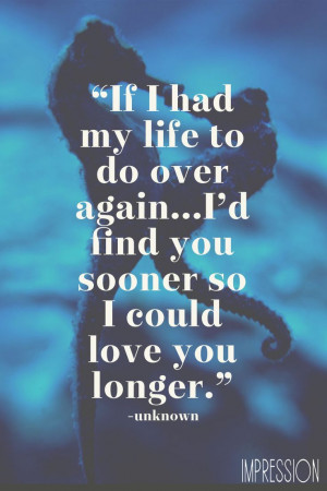 had my life to live over again i d find you sooner so i could love you ...