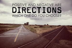 Positive and negative are directions. Which direction do you choose?