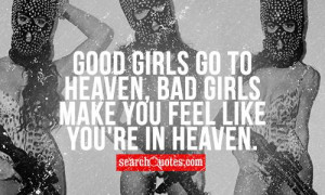 Good girls go to Heaven, bad girls make you feel like you're in Heaven ...