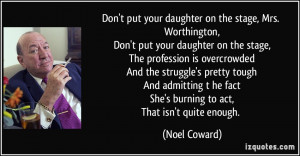 ... he factShe's burning to act,That isn't quite enough. - Noel Coward