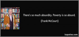 There's so much absurdity. Poverty is so absurd. - Frank McCourt