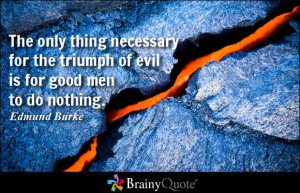 ... for the triumph of evil is for good men to do nothing. - Edmund Burke