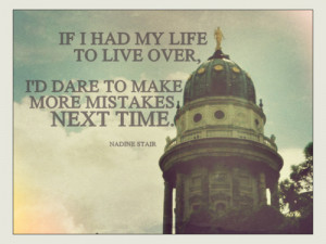 If I had my life to live over, I'd dare to make more mistakes the next ...