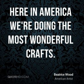 Beatrice Wood - Here in America we're doing the most wonderful crafts.