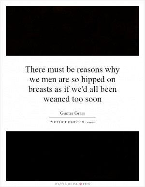 There must be reasons why we men are so hipped on breasts as if we'd ...