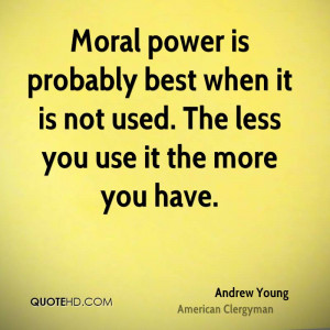 Moral power is probably best when it is not used. The less you use it ...