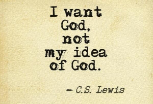 want God, not my idea of God.” (C.S. Lewis)
