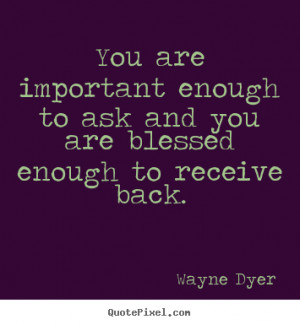 You are important enough to ask and you are blessed enough to receive ...