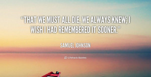 That we must all die, we always knew; I wish I had remembered it ...