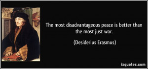 ... peace is better than the most just war. - Desiderius Erasmus