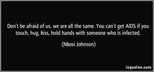 Don't be afraid of us, we are all the same. You can't get AIDS if you ...