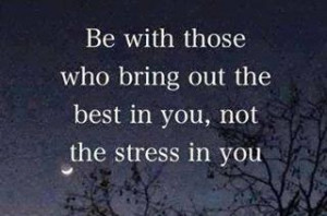 Be with those who bring out the best in you, not the stress in you.