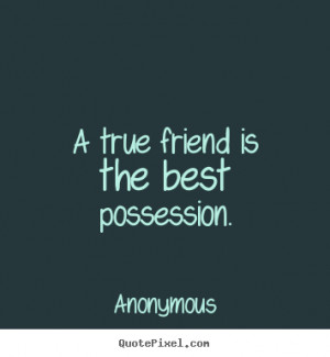 Anonymous picture quotes - A true friend is the best possession ...