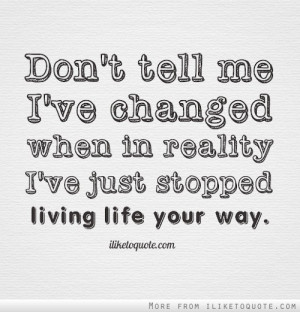 Don't tell me I've changed when in reality I've just stopped living ...