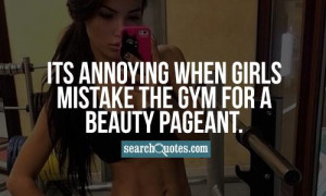 Its annoying when girls mistake the gym for a beauty pageant.