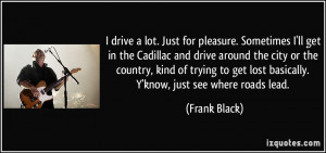Just for pleasure. Sometimes I'll get in the Cadillac and drive around ...