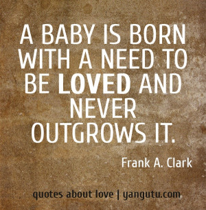 baby is born with a need to be loved and never outgrows it, ~ Frank ...