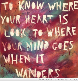 ... where your heart is, look to where your mind goes when it wanders