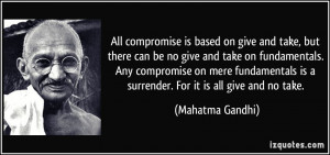 ... is a surrender. For it is all give and no take. - Mahatma Gandhi