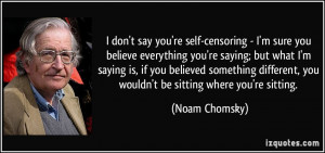 don't say you're self-censoring - I'm sure you believe everything you ...