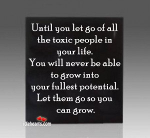 Until you let go of all the toxic people in your life. You will never ...