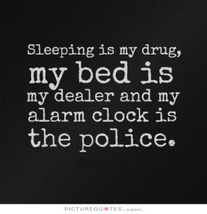 ... my-drug-my-bed-is-my-dealer-and-my-alarm-clock-is-the-police-quote-1