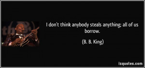 quote-i-don-t-think-anybody-steals-anything-all-of-us-borrow-b-b-king ...