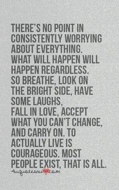 about everything. What will happen will happen regardless. So breath ...