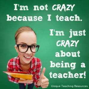 not crazy because I teach. I'm just crazy about being a teacher.
