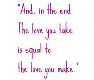 And, in the end, the love you take is equal to the love you make ...