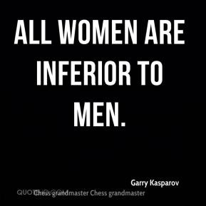 Garry Kasparov - All women are inferior to men.