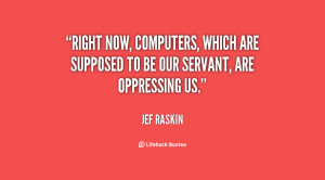 Right now, computers, which are supposed to be our servant, are ...