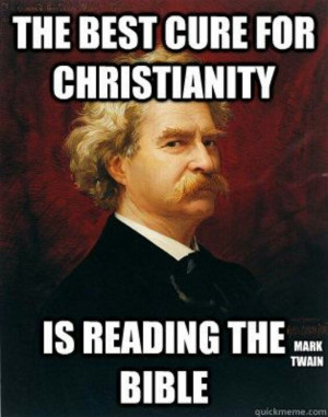 The best cure for Christianity is reading the bible.” -Mark Twain