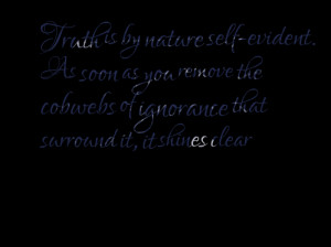 Truth is by nature self-evident. As soon as you remove the cobwebs of ...
