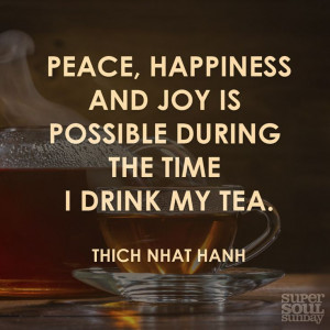 Peace, happiness and joy is possible during the time I drink my tea ...
