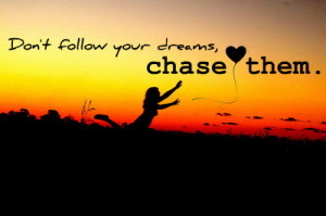 Don't Follow Your Dreams, chase them.