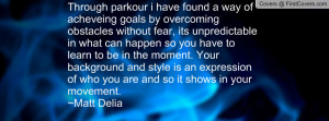 Through parkour i have found a way of acheveing goals by overcoming ...