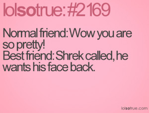 Normal friend: Wow you are so pretty! Best friend: Shrek called, he ...