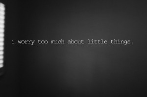 Worry Too Much About Little Things