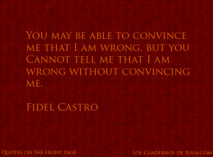 ... cannot tell me that I am wrong without convincing me . - Fidel Castro
