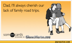 Dad, I'll always cherish our lack of family road trips.som ...