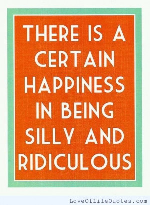 There is a certain happiness in being silly and ridiculous