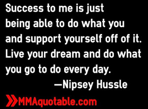 ... it. Live your dream and do what you go to do every day. -Nipsey Hussle