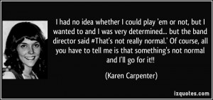 ... is that something's not normal and I'll go for it!! - Karen Carpenter