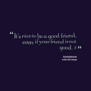 It's nice to be a good friend, even if your friend is not good. :)