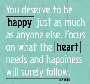You deserve to be Happy just as much as anyone else. Focus on what the ...