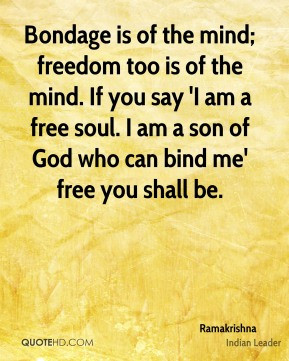 Bondage is of the mind; freedom too is of the mind. If you say 'I am a ...