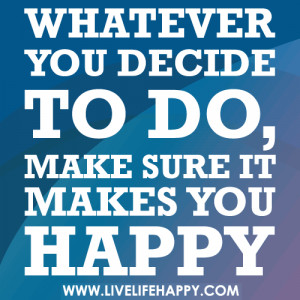 you decide to do, make sure it makes you happy., Whatever you decide ...