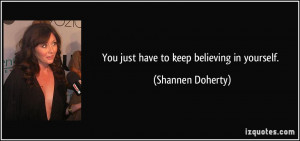 You just have to keep believing in yourself. - Shannen Doherty